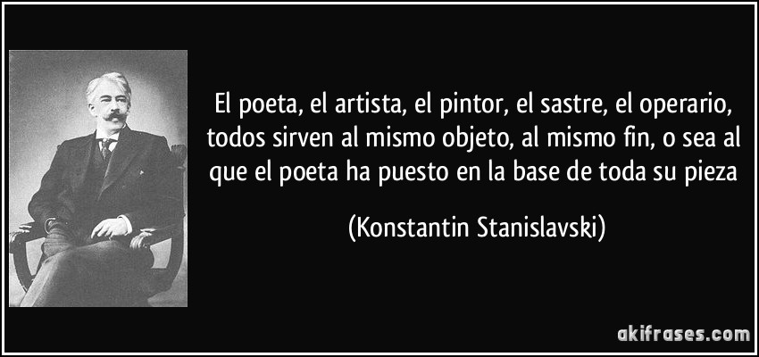 El poeta, el artista, el pintor, el sastre, el operario, todos sirven al mismo objeto, al mismo fin, o sea al que el poeta ha puesto en la base de toda su pieza (Konstantin Stanislavski)