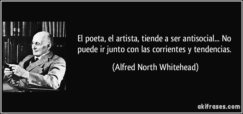 El poeta, el artista, tiende a ser antisocial... No puede ir junto con las corrientes y tendencias. (Alfred North Whitehead)