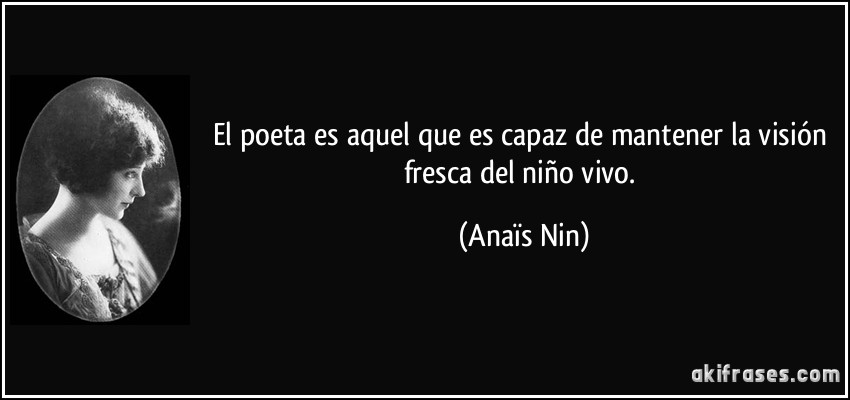 El poeta es aquel que es capaz de mantener la visión fresca del niño vivo. (Anaïs Nin)