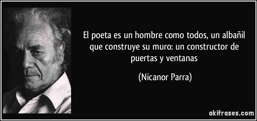 El poeta es un hombre como todos, un albañil que construye su muro: un constructor de puertas y ventanas (Nicanor Parra)