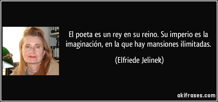 El poeta es un rey en su reino. Su imperio es la imaginación, en la que hay mansiones ilimitadas. (Elfriede Jelinek)