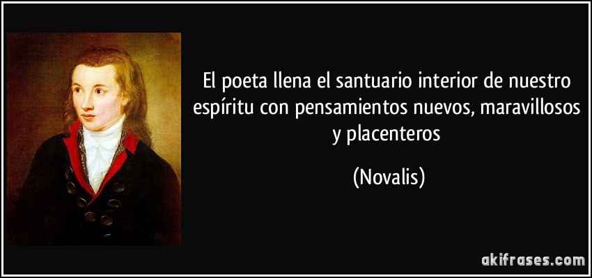 El poeta llena el santuario interior de nuestro espíritu con pensamientos nuevos, maravillosos y placenteros (Novalis)