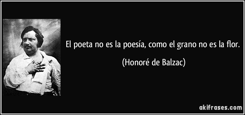 El poeta no es la poesía, como el grano no es la flor. (Honoré de Balzac)