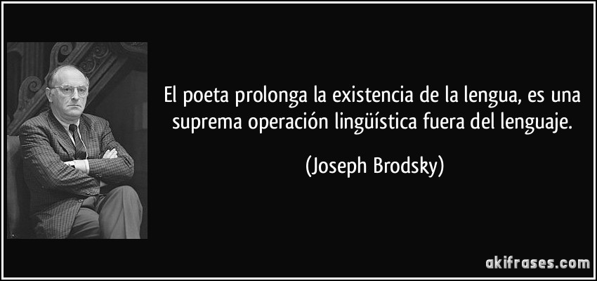 El poeta prolonga la existencia de la lengua, es una suprema operación lingüística fuera del lenguaje. (Joseph Brodsky)