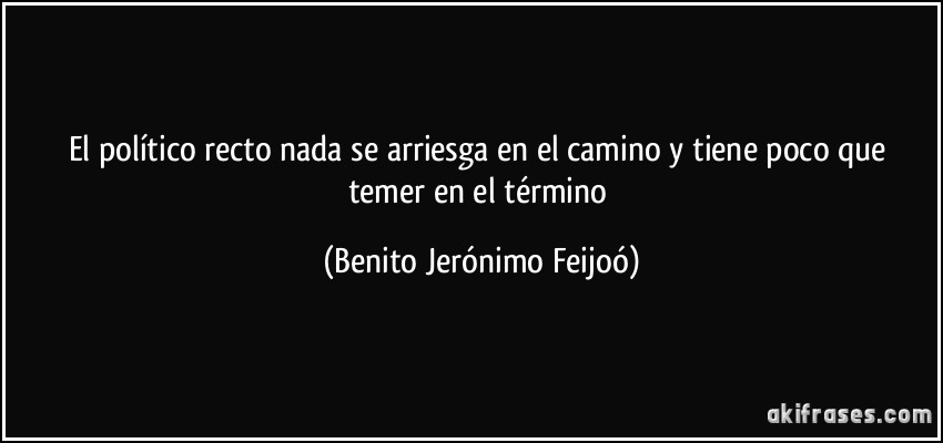 El político recto nada se arriesga en el camino y tiene poco que temer en el término (Benito Jerónimo Feijoó)