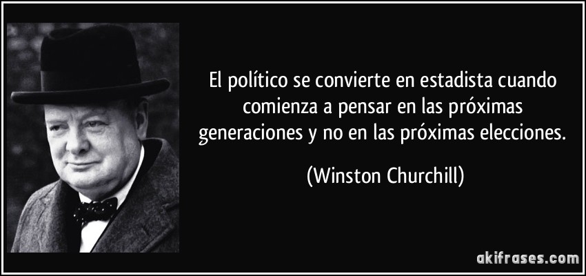 El político se convierte en estadista cuando comienza a pensar en las próximas generaciones y no en las próximas elecciones. (Winston Churchill)