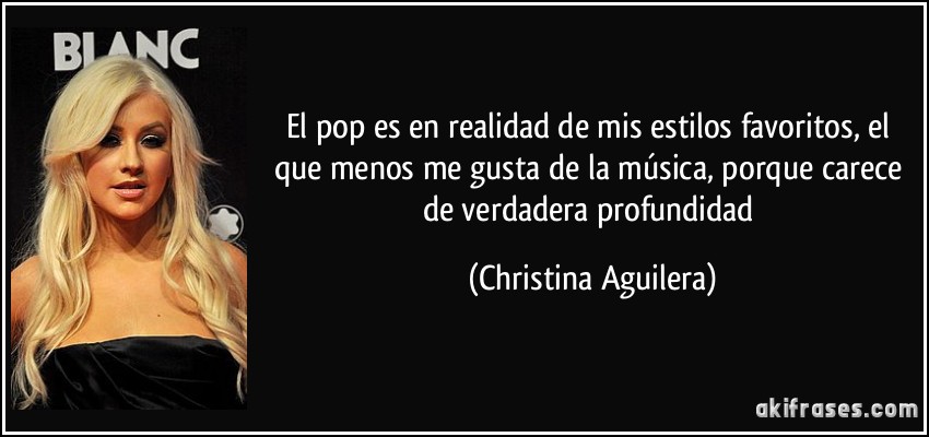 El pop es en realidad de mis estilos favoritos, el que menos me gusta de la música, porque carece de verdadera profundidad (Christina Aguilera)