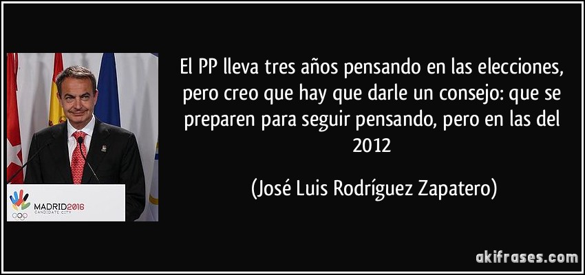 El PP lleva tres años pensando en las elecciones, pero creo que hay que darle un consejo: que se preparen para seguir pensando, pero en las del 2012 (José Luis Rodríguez Zapatero)