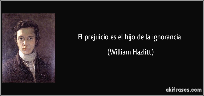 El prejuicio es el hijo de la ignorancia (William Hazlitt)