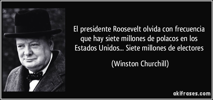 El presidente Roosevelt olvida con frecuencia que hay siete millones de polacos en los Estados Unidos... Siete millones de electores (Winston Churchill)