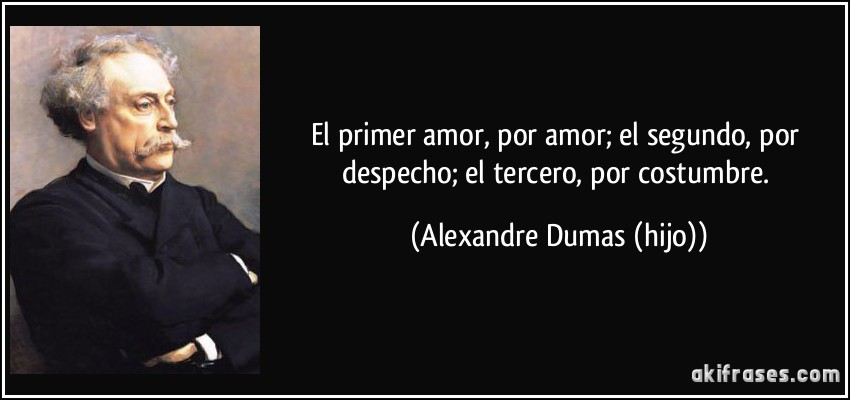 El primer amor, por amor; el segundo, por despecho; el tercero, por costumbre. (Alexandre Dumas (hijo))