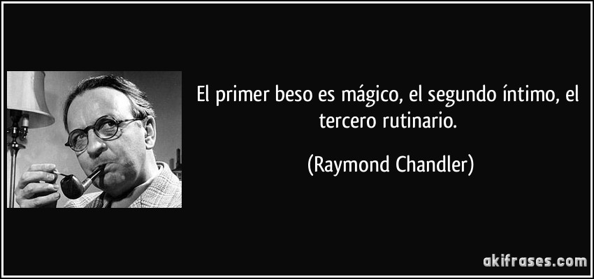 El primer beso es mágico, el segundo íntimo, el tercero rutinario. (Raymond Chandler)
