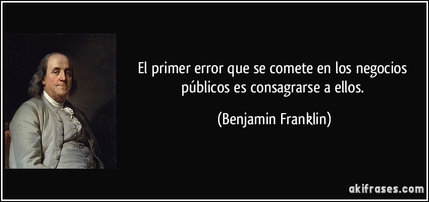 El primer error que se comete en los negocios públicos es consagrarse a ellos. (Benjamin Franklin)
