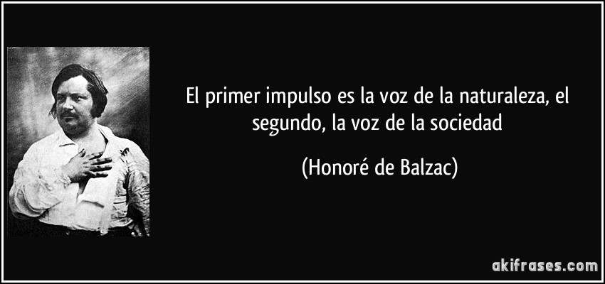 El primer impulso es la voz de la naturaleza, el segundo, la voz de la sociedad (Honoré de Balzac)