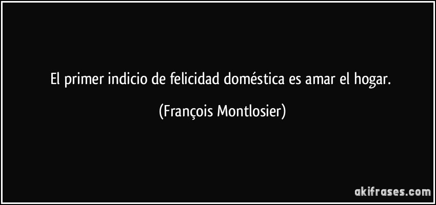 El primer indicio de felicidad doméstica es amar el hogar. (François Montlosier)