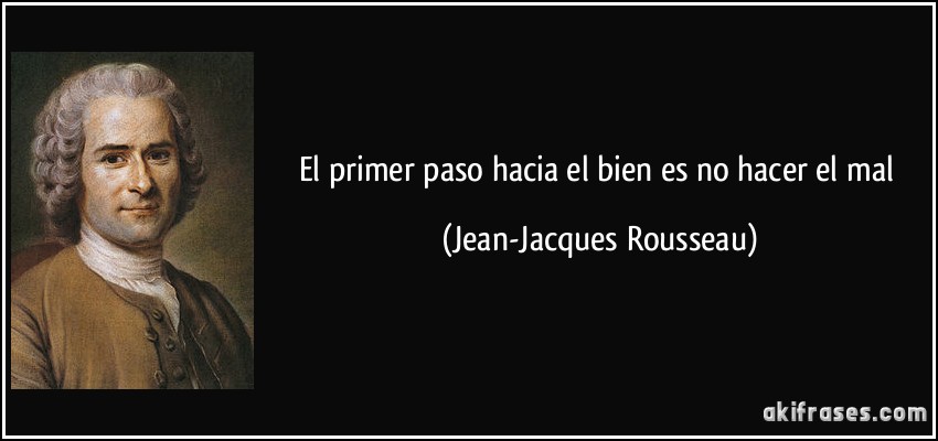 El primer paso hacia el bien es no hacer el mal (Jean-Jacques Rousseau)