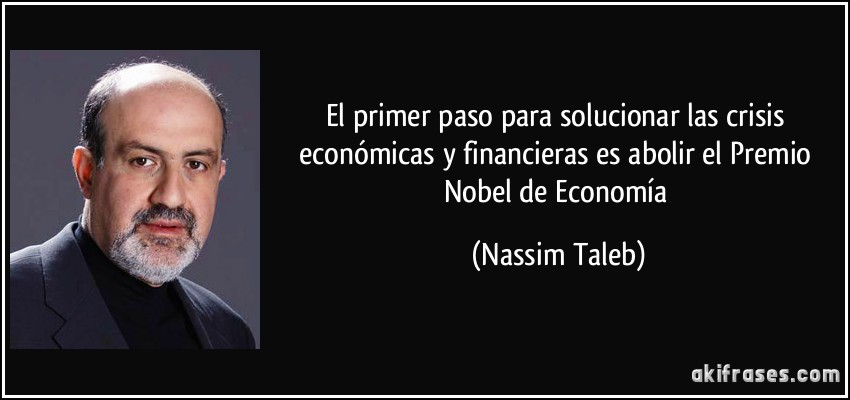 El primer paso para solucionar las crisis económicas y financieras es abolir el Premio Nobel de Economía (Nassim Taleb)