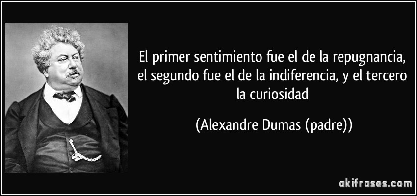 El primer sentimiento fue el de la repugnancia, el segundo fue el de la indiferencia, y el tercero la curiosidad (Alexandre Dumas (padre))