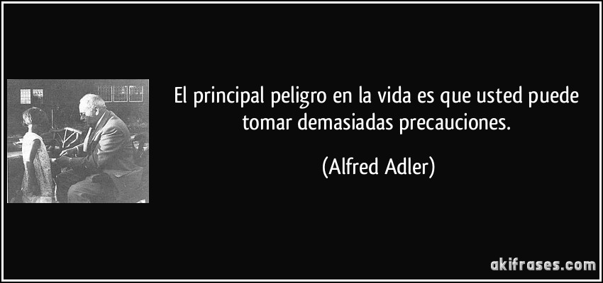 El principal peligro en la vida es que usted puede tomar demasiadas precauciones. (Alfred Adler)