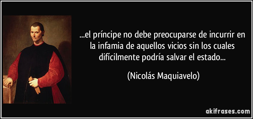 ...el príncipe no debe preocuparse de incurrir en la infamia de aquellos vicios sin los cuales difícilmente podría salvar el estado... (Nicolás Maquiavelo)