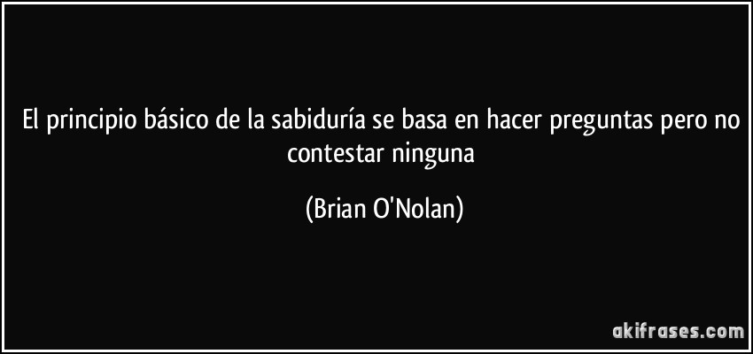 El principio básico de la sabiduría se basa en hacer preguntas pero no contestar ninguna (Brian O'Nolan)