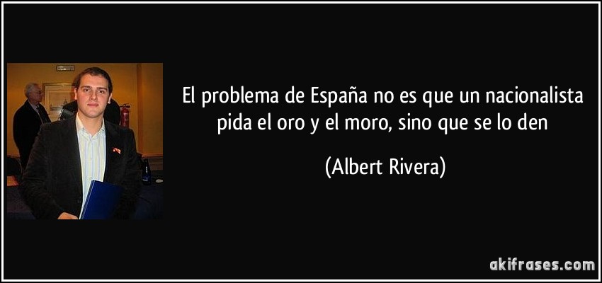 El problema de España no es que un nacionalista pida el oro y el moro, sino que se lo den (Albert Rivera)
