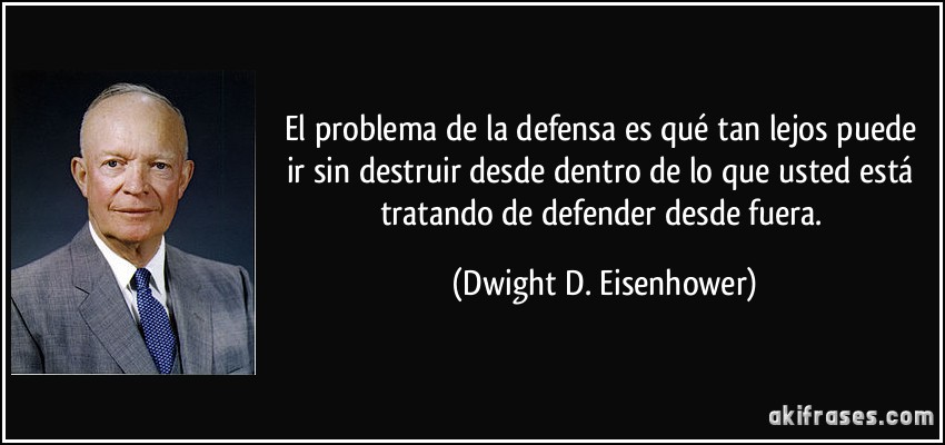 El problema de la defensa es qué tan lejos puede ir sin destruir desde dentro de lo que usted está tratando de defender desde fuera. (Dwight D. Eisenhower)
