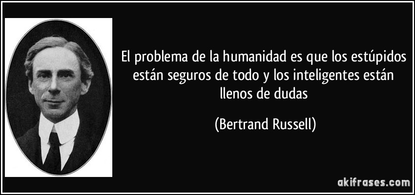El problema de la humanidad es que los estúpidos están seguros de todo y los inteligentes están llenos de dudas (Bertrand Russell)