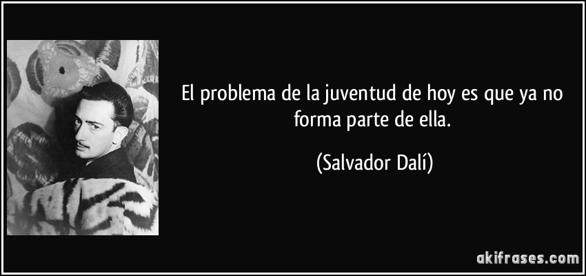 El problema de la juventud de hoy es que ya no forma parte de ella. (Salvador Dalí)