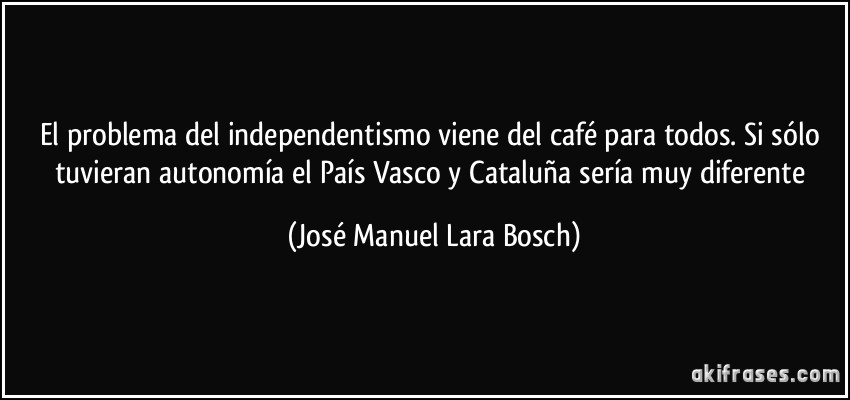 El problema del independentismo viene del café para todos. Si sólo tuvieran autonomía el País Vasco y Cataluña sería muy diferente (José Manuel Lara Bosch)