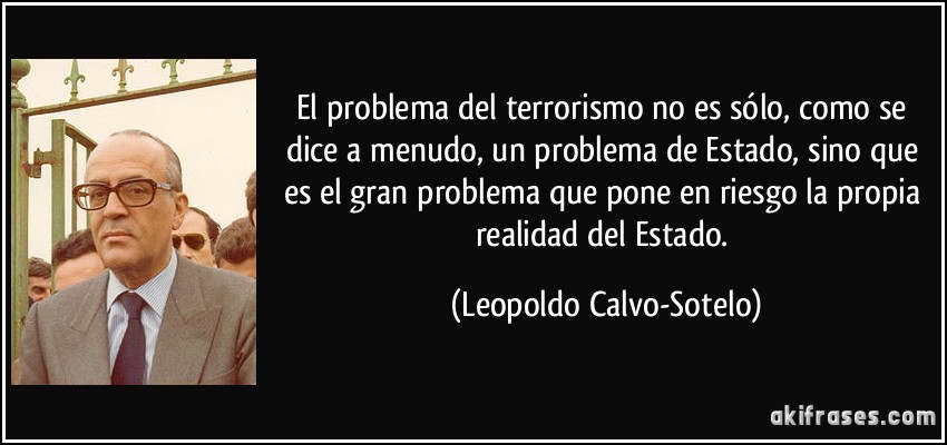 El problema del terrorismo no es sólo, como se dice a menudo, un problema de Estado, sino que es el gran problema que pone en riesgo la propia realidad del Estado. (Leopoldo Calvo-Sotelo)