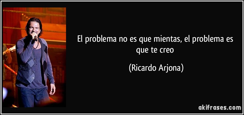 El problema no es que mientas, el problema es que te creo (Ricardo Arjona)