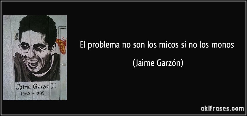 El problema no son los micos si no los monos (Jaime Garzón)