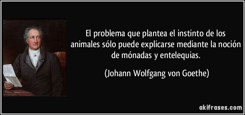 El problema que plantea el instinto de los animales sólo puede explicarse mediante la noción de mónadas y entelequias. (Johann Wolfgang von Goethe)