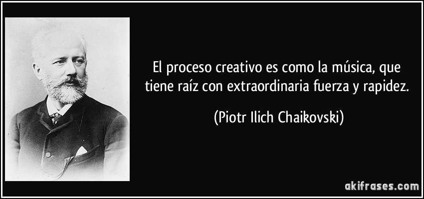 El proceso creativo es como la música, que tiene raíz con extraordinaria fuerza y rapidez. (Piotr Ilich Chaikovski)