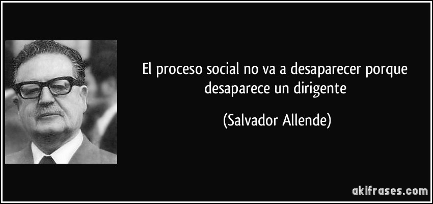 El proceso social no va a desaparecer porque desaparece un dirigente (Salvador Allende)