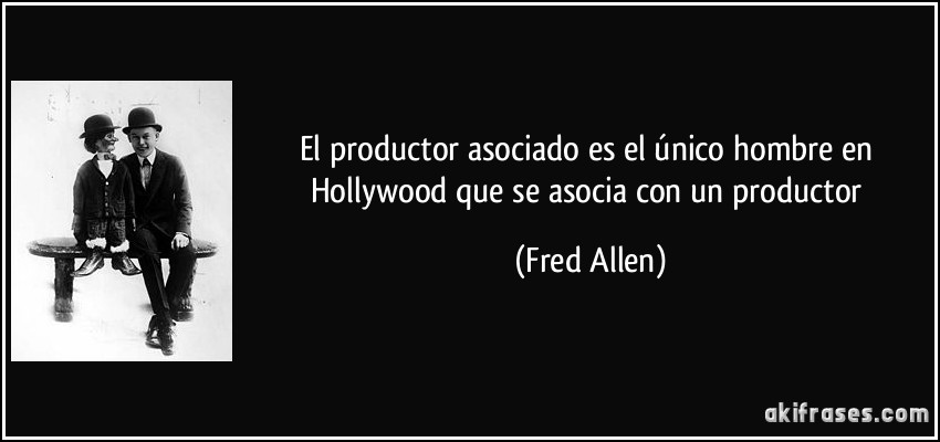 El productor asociado es el único hombre en Hollywood que se asocia con un productor (Fred Allen)