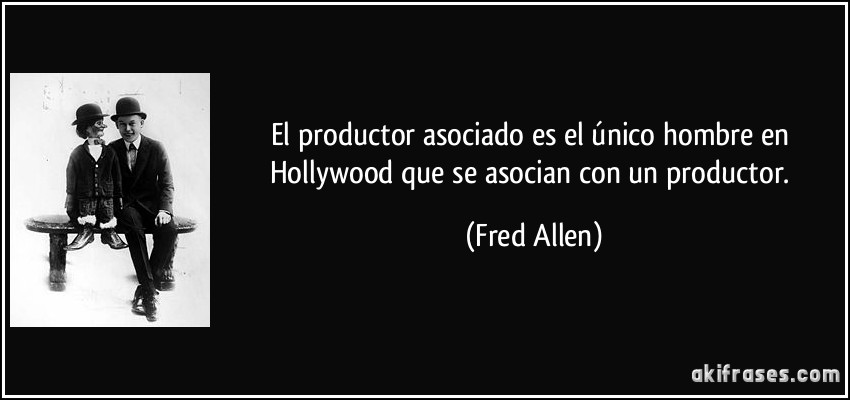 El productor asociado es el único hombre en Hollywood que se asocian con un productor. (Fred Allen)