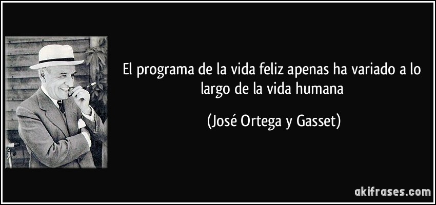 El programa de la vida feliz apenas ha variado a lo largo de la vida humana (José Ortega y Gasset)