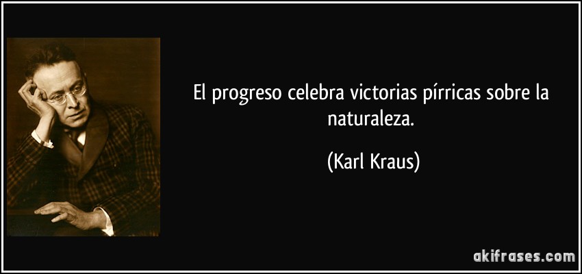El progreso celebra victorias pírricas sobre la naturaleza. (Karl Kraus)