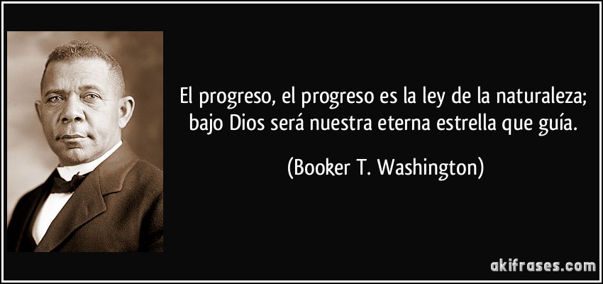 El progreso, el progreso es la ley de la naturaleza; bajo Dios será nuestra eterna estrella que guía. (Booker T. Washington)