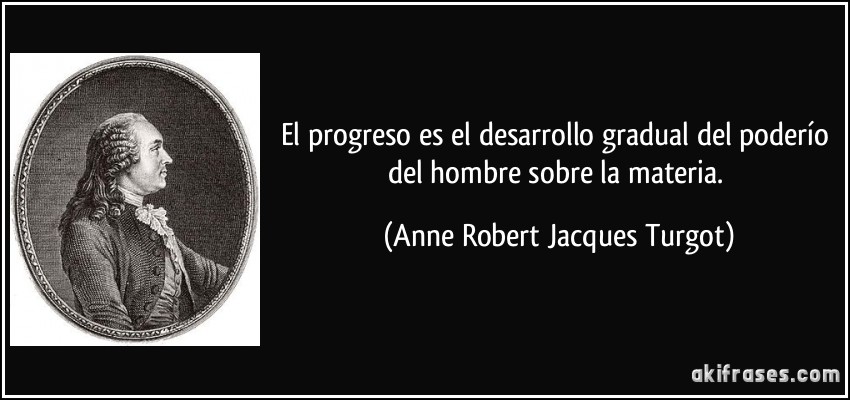 El progreso es el desarrollo gradual del poderío del hombre sobre la materia. (Anne Robert Jacques Turgot)