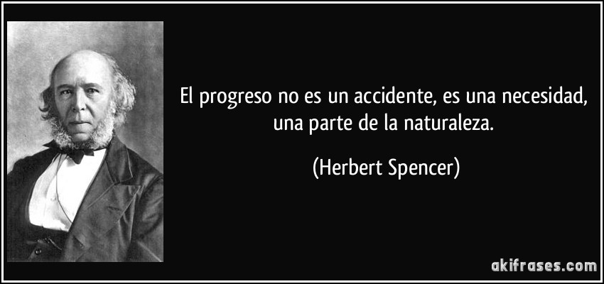 El progreso no es un accidente, es una necesidad, una parte de la naturaleza. (Herbert Spencer)