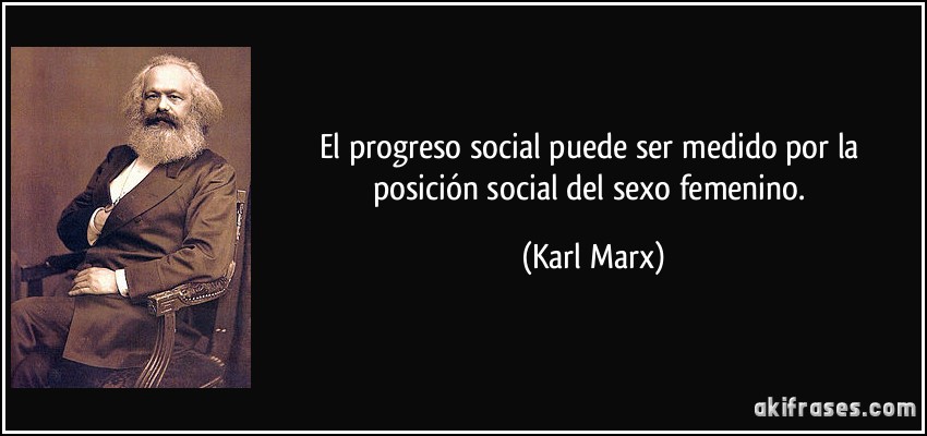 El progreso social puede ser medido por la posición social del sexo femenino. (Karl Marx)