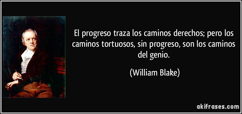 El progreso traza los caminos derechos; pero los caminos tortuosos, sin progreso, son los caminos del genio. (William Blake)