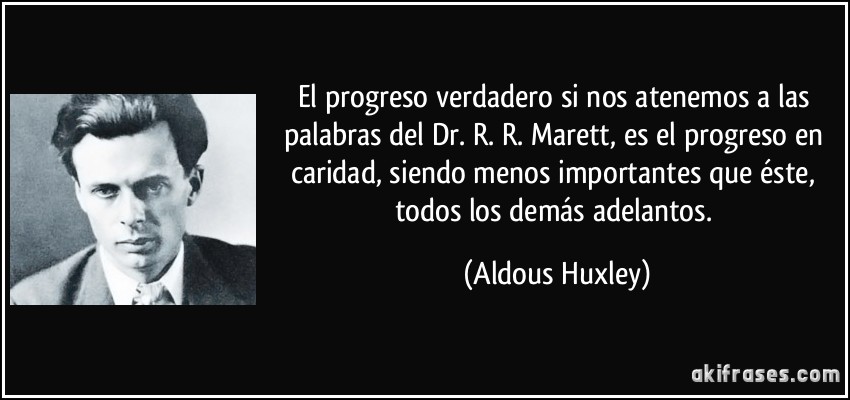 El progreso verdadero si nos atenemos a las palabras del Dr. R. R. Marett, es el progreso en caridad, siendo menos importantes que éste, todos los demás adelantos. (Aldous Huxley)