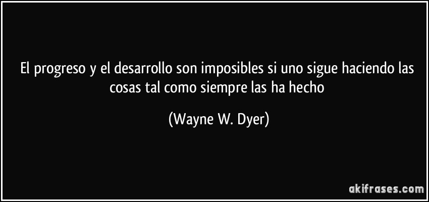 El progreso y el desarrollo son imposibles si uno sigue haciendo las cosas tal como siempre las ha hecho (Wayne W. Dyer)