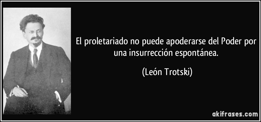 El proletariado no puede apoderarse del Poder por una insurrección espontánea. (León Trotski)