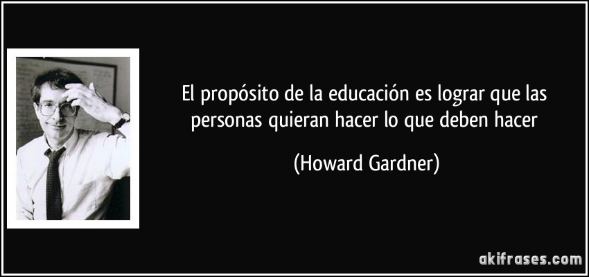 El propósito de la educación es lograr que las personas quieran hacer lo que deben hacer (Howard Gardner)