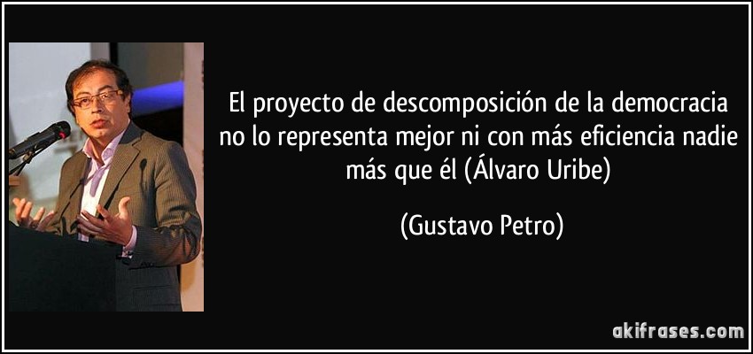 El proyecto de descomposición de la democracia no lo representa mejor ni con más eficiencia nadie más que él (Álvaro Uribe) (Gustavo Petro)